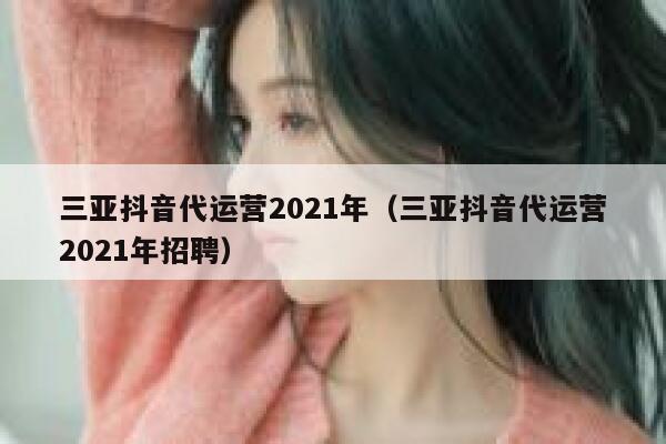 三亚抖音代运营2021年（三亚抖音代运营2021年招聘）