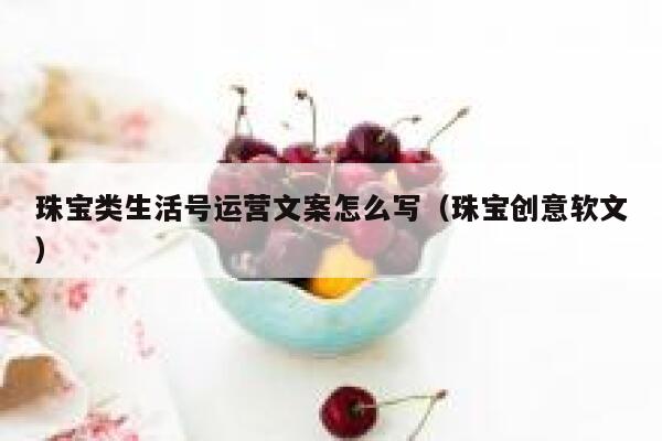 珠宝类生活号运营文案怎么写（珠宝创意软文）