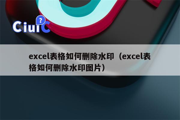 excel表格如何删除水印（excel表格如何删除水印图片）