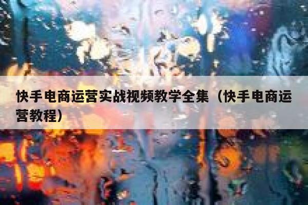 快手电商运营实战视频教学全集（快手电商运营教程）