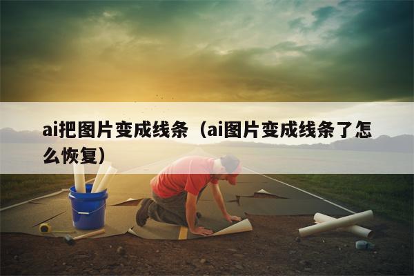 ai把图片变成线条（ai图片变成线条了怎么恢复）