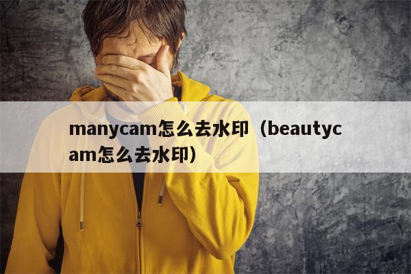 manycam怎么去水印（beautycam怎么去水印）