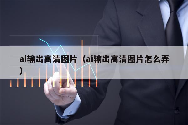 ai输出高清图片（ai输出高清图片怎么弄）