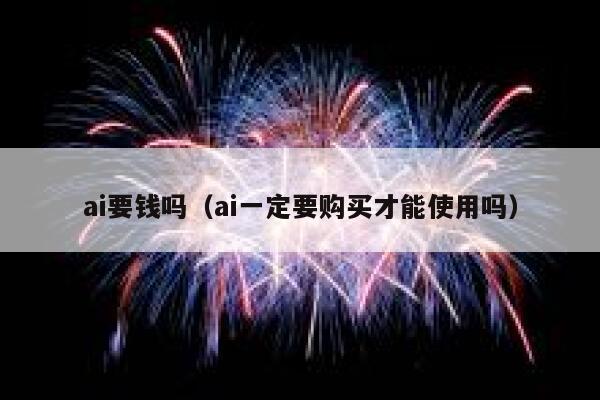 ai要钱吗（ai一定要购买才能使用吗）