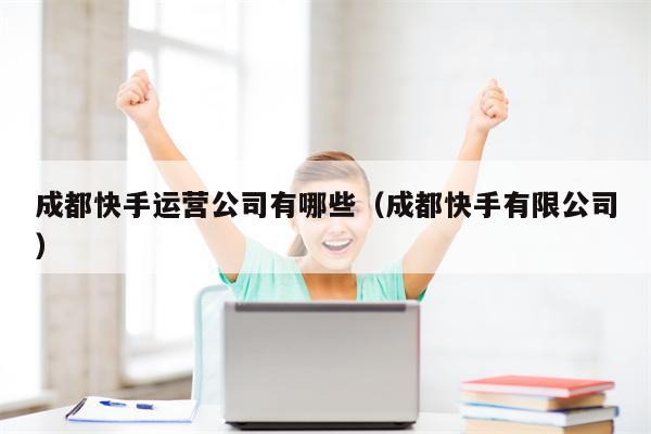 成都快手运营公司有哪些（成都快手有限公司）