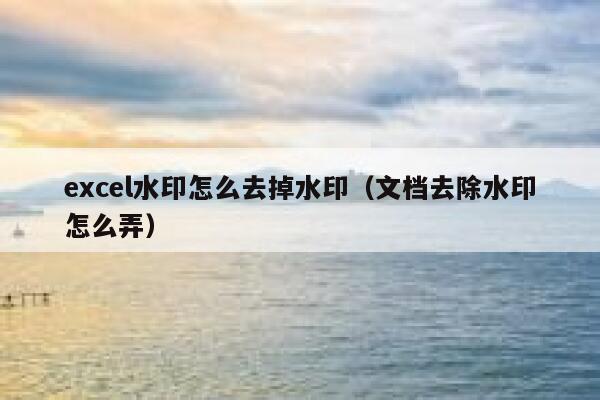 excel水印怎么去掉水印（文档去除水印怎么弄）