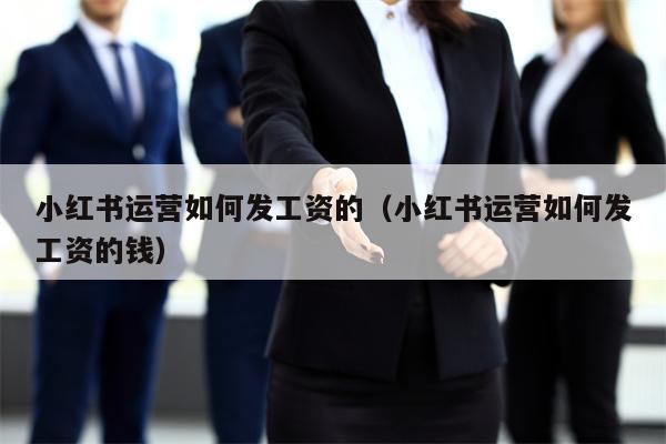 小红书运营如何发工资的（小红书运营如何发工资的钱）