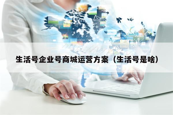 生活号企业号商城运营方案（生活号是啥）