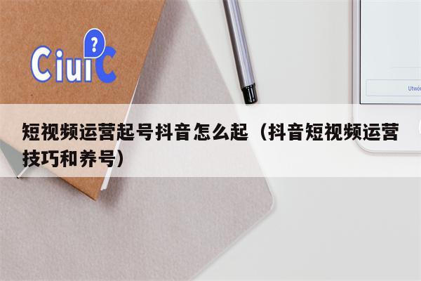 短视频运营起号抖音怎么起（抖音短视频运营技巧和养号）