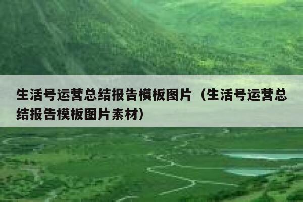 生活号运营总结报告模板图片（生活号运营总结报告模板图片素材）